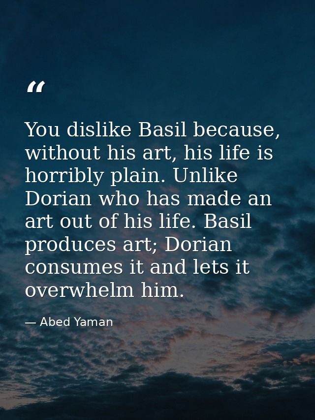 You dislike Basil because, without his art, his life is horribly plain. Unlike Dorian who has made an art out of his lif — Abed Yaman