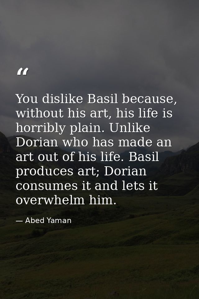 You dislike Basil because, without his art, his life is horribly plain. Unlike Dorian who has made an art out of his lif — Abed Yaman