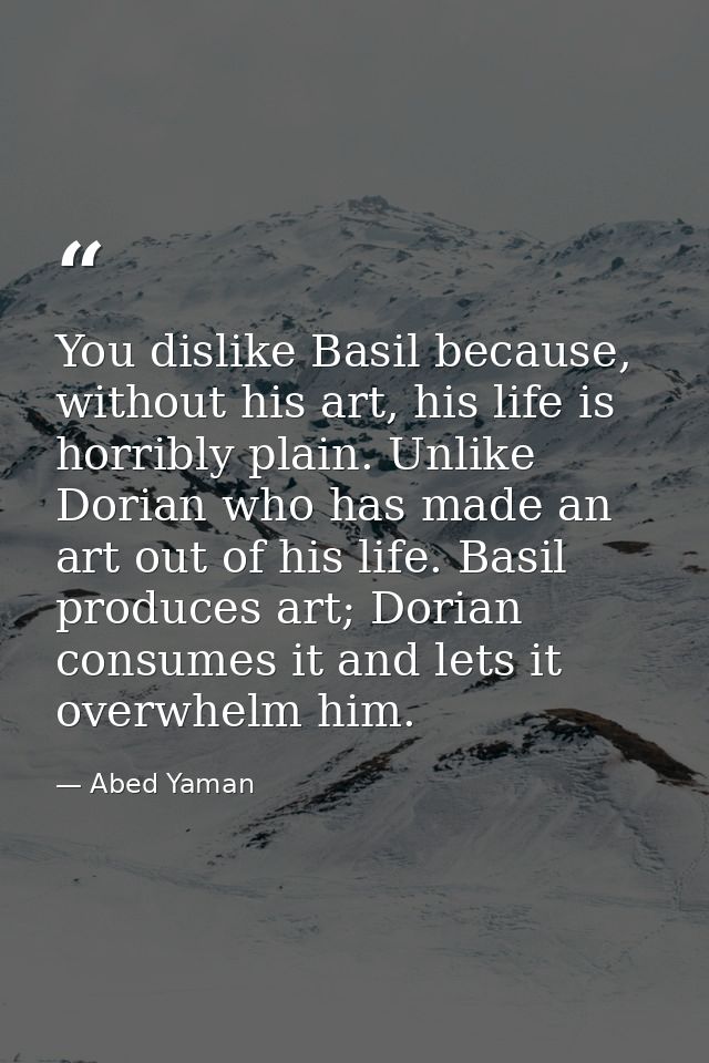 You dislike Basil because, without his art, his life is horribly plain. Unlike Dorian who has made an art out of his lif — Abed Yaman