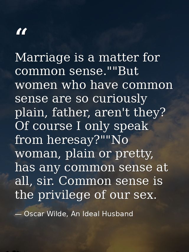 Marriage is a matter for common sense.""But women who have common sense are so curiously plain, father, aren't they? Of  — Oscar Wilde, An Ideal Husband