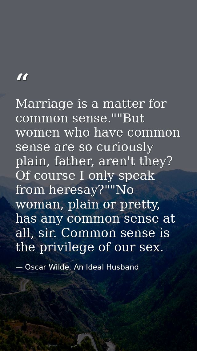 Marriage is a matter for common sense.""But women who have common sense are so curiously plain, father, aren't they? Of  — Oscar Wilde, An Ideal Husband