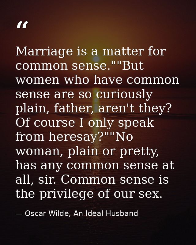 Marriage is a matter for common sense.""But women who have common sense are so curiously plain, father, aren't they? Of  — Oscar Wilde, An Ideal Husband