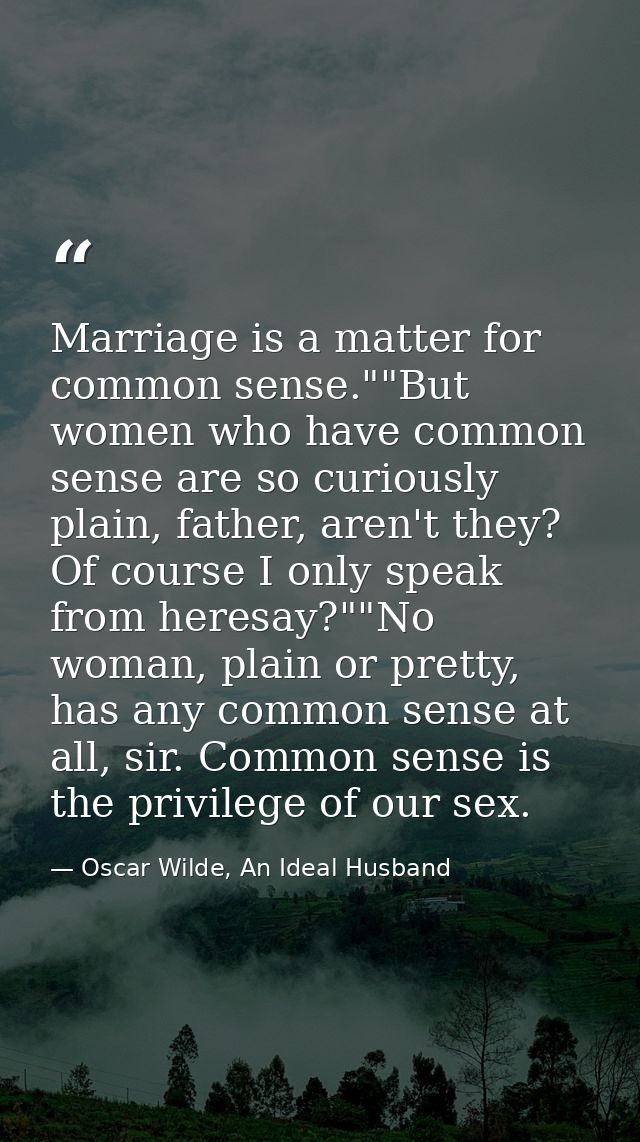 Marriage is a matter for common sense.""But women who have common sense are so curiously plain, father, aren't they? Of  — Oscar Wilde, An Ideal Husband