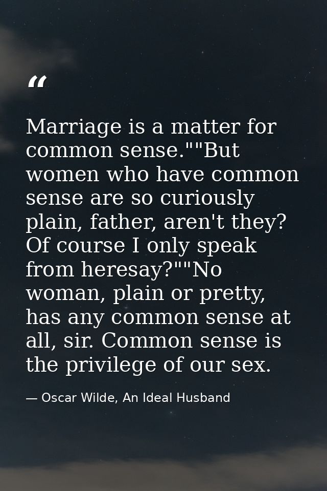 Marriage is a matter for common sense.""But women who have common sense are so curiously plain, father, aren't they? Of  — Oscar Wilde, An Ideal Husband