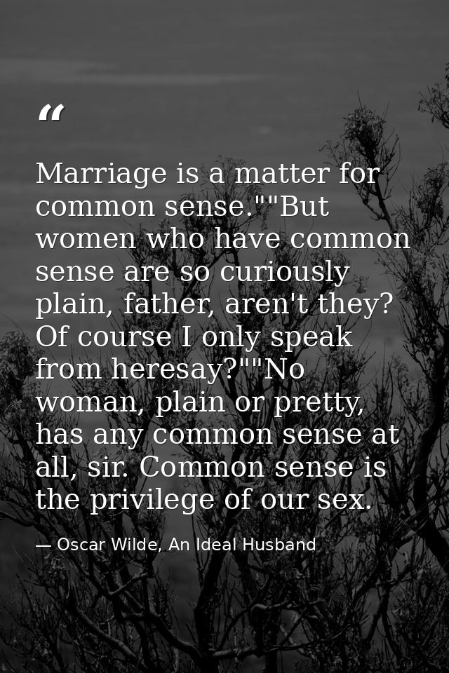 Marriage is a matter for common sense.""But women who have common sense are so curiously plain, father, aren't they? Of  — Oscar Wilde, An Ideal Husband
