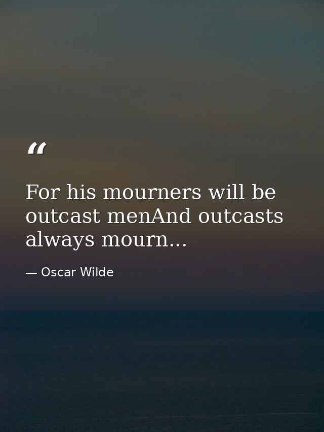 For his mourners will be outcast menAnd outcasts always mourn... — Oscar Wilde