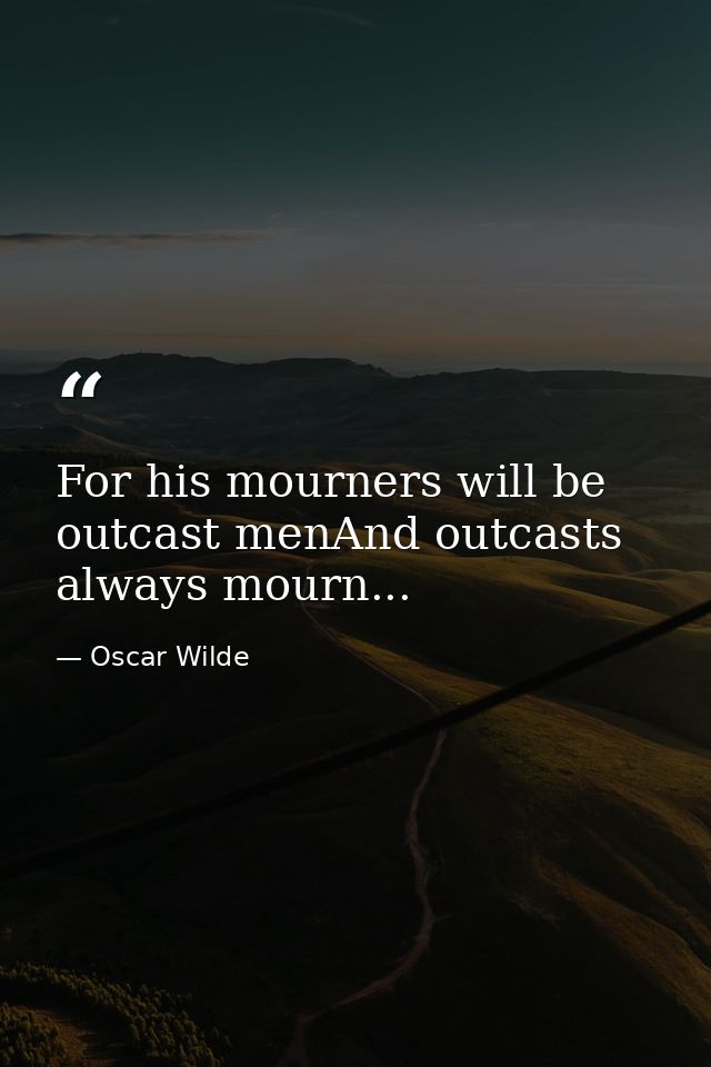For his mourners will be outcast menAnd outcasts always mourn... — Oscar Wilde