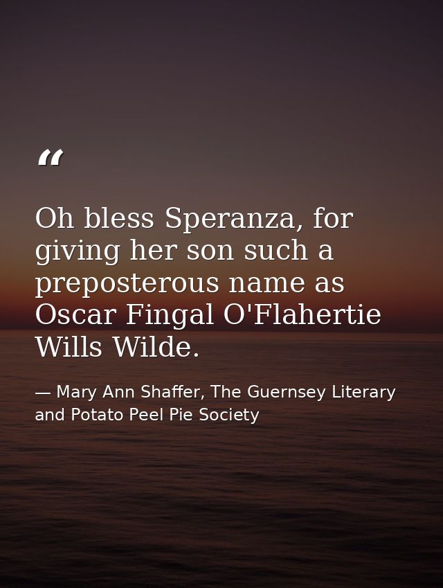 Oh bless Speranza, for giving her son such a preposterous name as Oscar Fingal O'Flahertie Wills Wilde. — Mary Ann Shaffer, The Guernsey Literary and Potato Peel Pie Society