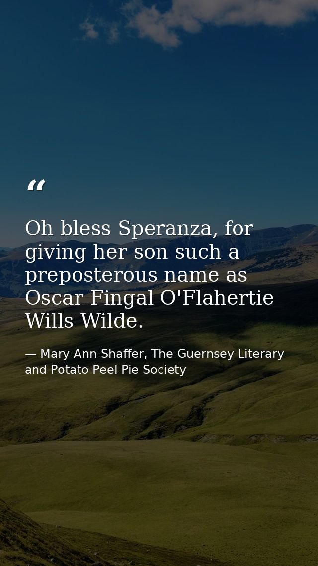 Oh bless Speranza, for giving her son such a preposterous name as Oscar Fingal O'Flahertie Wills Wilde. — Mary Ann Shaffer, The Guernsey Literary and Potato Peel Pie Society