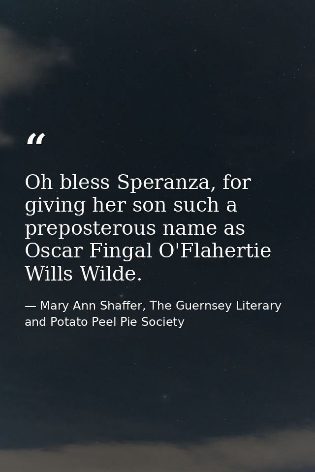 Oh bless Speranza, for giving her son such a preposterous name as Oscar Fingal O'Flahertie Wills Wilde. — Mary Ann Shaffer, The Guernsey Literary and Potato Peel Pie Society