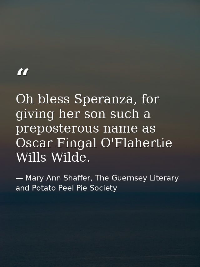 Oh bless Speranza, for giving her son such a preposterous name as Oscar Fingal O'Flahertie Wills Wilde. — Mary Ann Shaffer, The Guernsey Literary and Potato Peel Pie Society