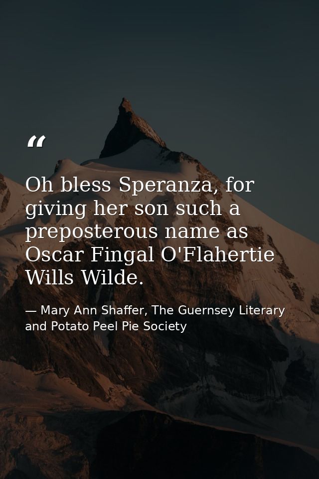 Oh bless Speranza, for giving her son such a preposterous name as Oscar Fingal O'Flahertie Wills Wilde. — Mary Ann Shaffer, The Guernsey Literary and Potato Peel Pie Society