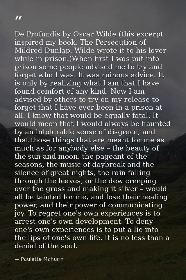 De Profundis by Oscar Wilde (this excerpt inspired my book, The Persecution of Mildred Dunlap. Wilde wrote it to his lov — Paulette Mahurin
