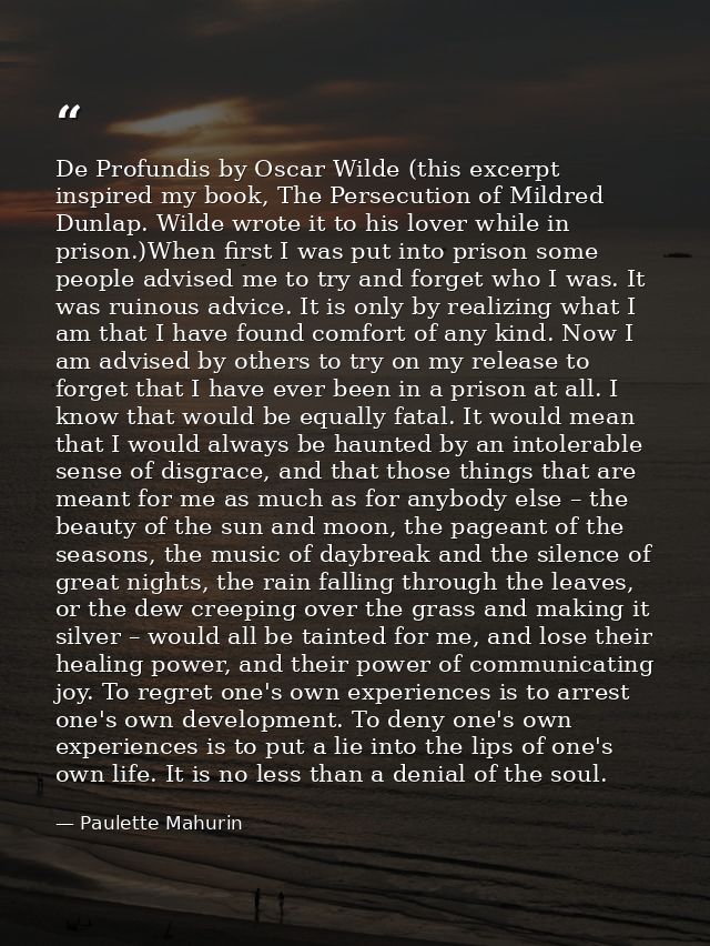 De Profundis by Oscar Wilde (this excerpt inspired my book, The Persecution of Mildred Dunlap. Wilde wrote it to his lov — Paulette Mahurin