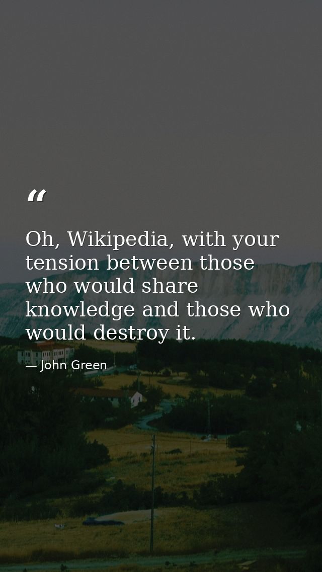 Oh, Wikipedia, with your tension between those who would share knowledge and those who would destroy it. — John Green