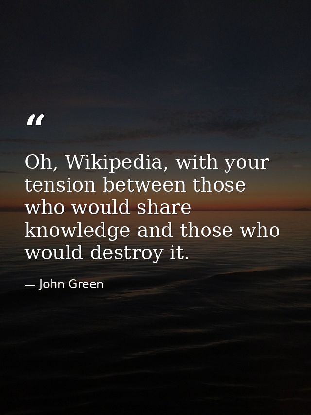 Oh, Wikipedia, with your tension between those who would share knowledge and those who would destroy it. — John Green