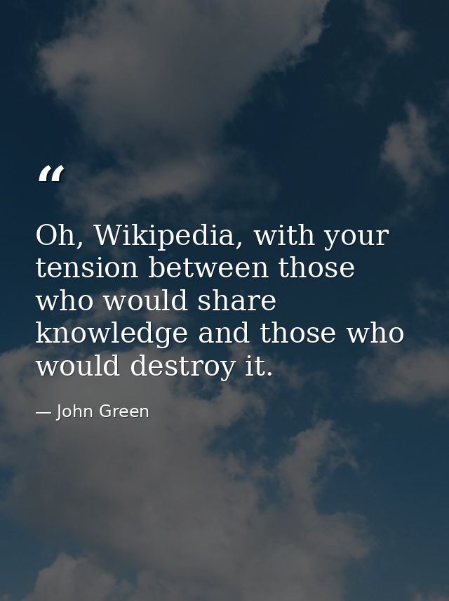 Oh, Wikipedia, with your tension between those who would share knowledge and those who would destroy it. — John Green