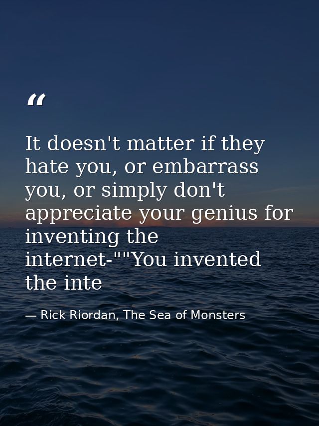 It doesn't matter if they hate you, or embarrass you, or simply don't appreciate your genius for inventing the internet- — Rick Riordan, The Sea of Monsters