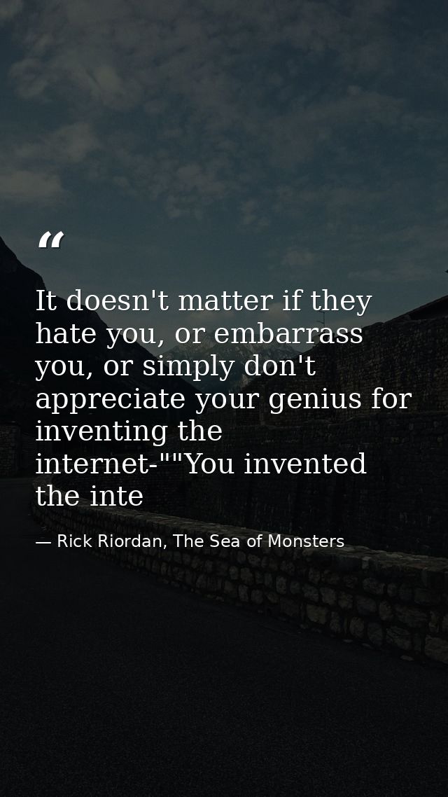 It doesn't matter if they hate you, or embarrass you, or simply don't appreciate your genius for inventing the internet- — Rick Riordan, The Sea of Monsters