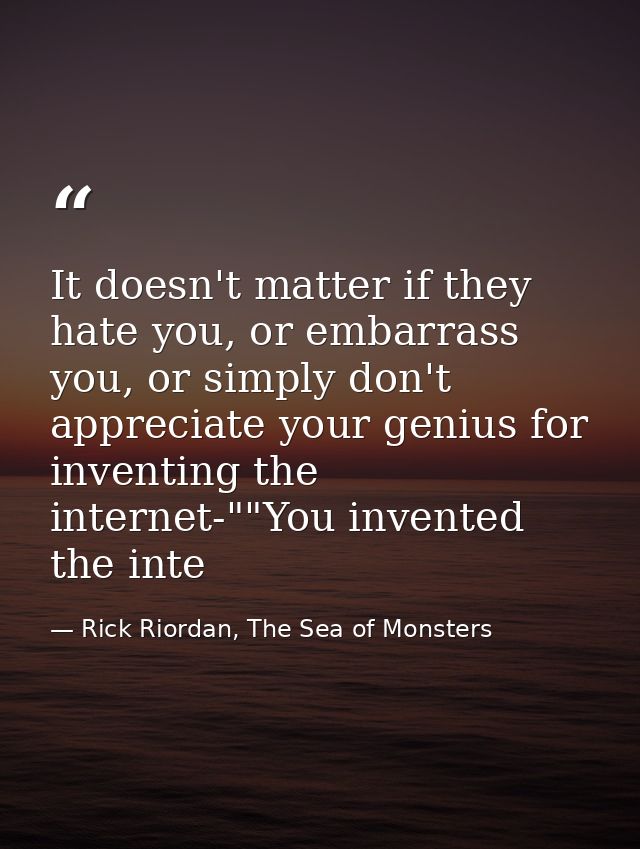 It doesn't matter if they hate you, or embarrass you, or simply don't appreciate your genius for inventing the internet- — Rick Riordan, The Sea of Monsters