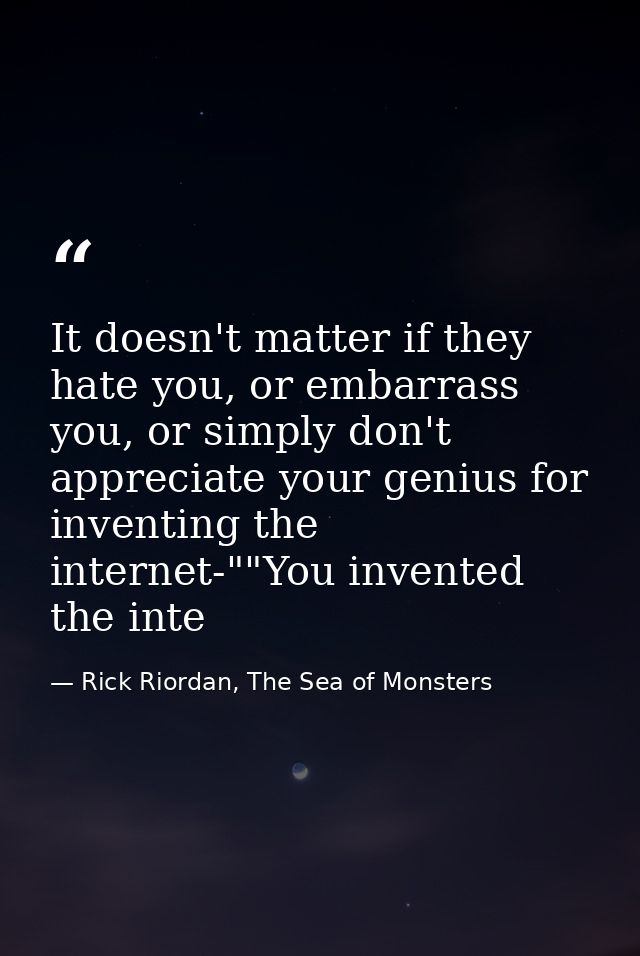 It doesn't matter if they hate you, or embarrass you, or simply don't appreciate your genius for inventing the internet- — Rick Riordan, The Sea of Monsters