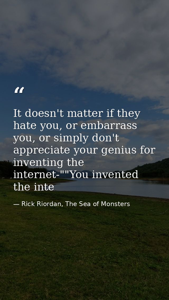 It doesn't matter if they hate you, or embarrass you, or simply don't appreciate your genius for inventing the internet- — Rick Riordan, The Sea of Monsters