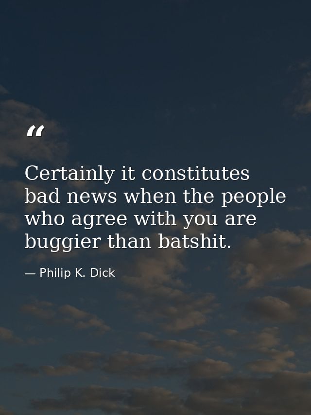 Certainly it constitutes bad news when the people who agree with you are buggier than batshit. — Philip K. Dick