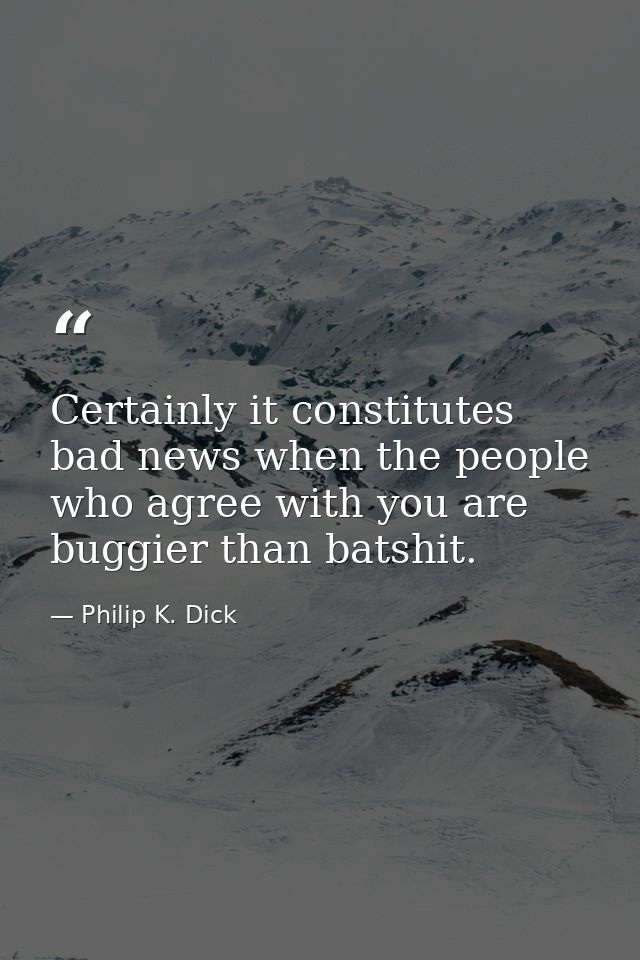 Certainly it constitutes bad news when the people who agree with you are buggier than batshit. — Philip K. Dick