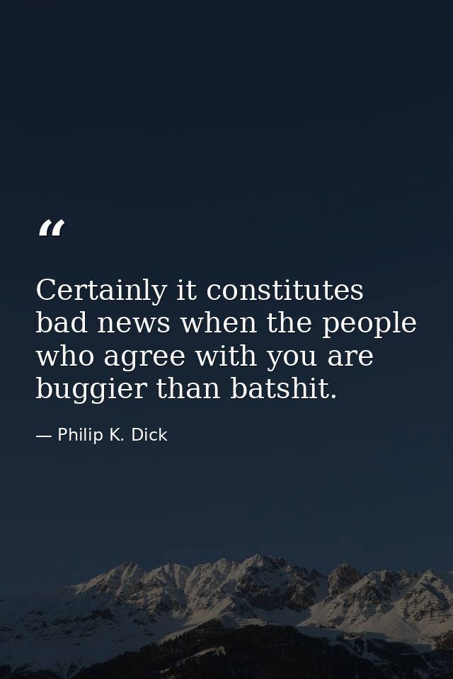 Certainly it constitutes bad news when the people who agree with you are buggier than batshit. — Philip K. Dick