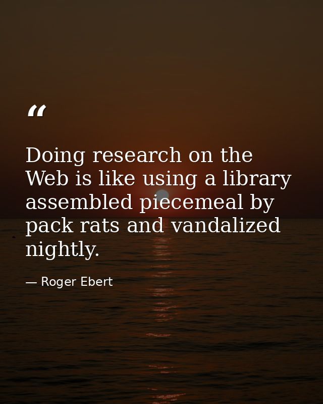 Doing research on the Web is like using a library assembled piecemeal by pack rats and vandalized nightly. — Roger Ebert