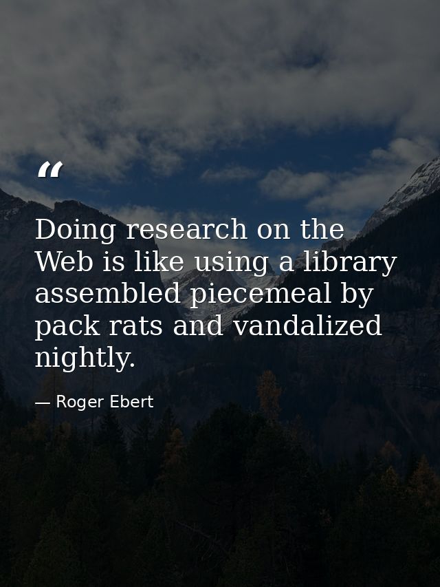 Doing research on the Web is like using a library assembled piecemeal by pack rats and vandalized nightly. — Roger Ebert