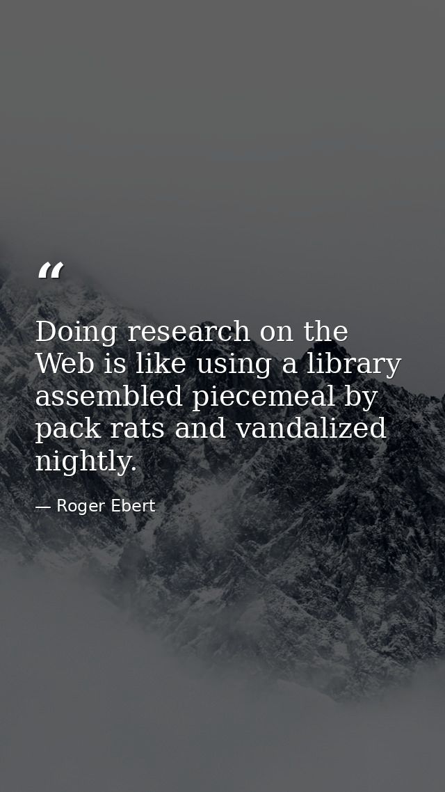 Doing research on the Web is like using a library assembled piecemeal by pack rats and vandalized nightly. — Roger Ebert