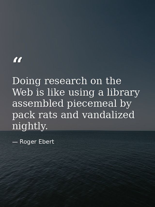 Doing research on the Web is like using a library assembled piecemeal by pack rats and vandalized nightly. — Roger Ebert