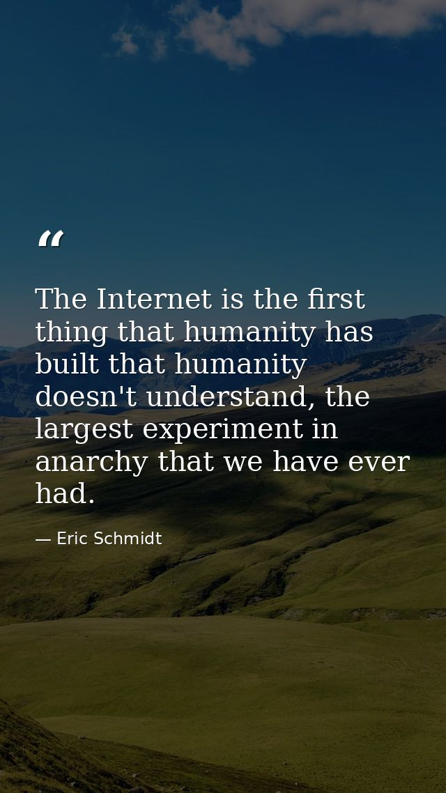 The Internet is the first thing that humanity has built that humanity doesn't understand, the largest experiment in anar — Eric Schmidt