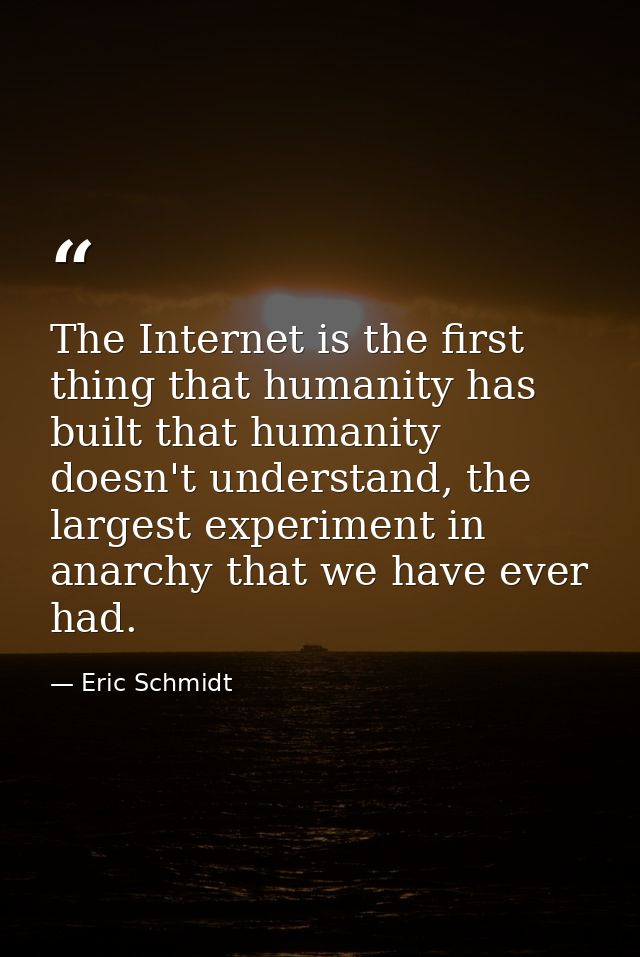 The Internet is the first thing that humanity has built that humanity doesn't understand, the largest experiment in anar — Eric Schmidt
