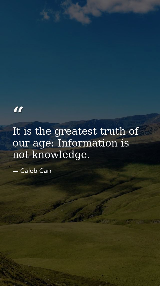 It is the greatest truth of our age: Information is not knowledge. — Caleb Carr