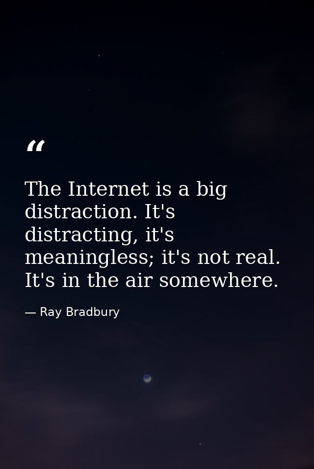 The Internet is a big distraction. It's distracting, it's meaningless; it's not real. It's in the air somewhere. — Ray Bradbury