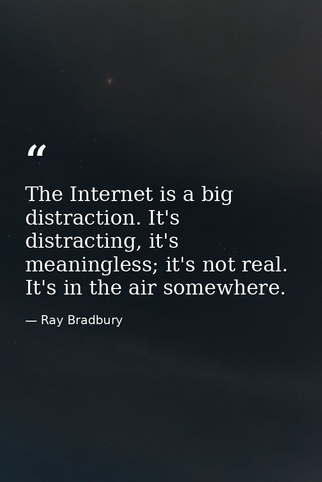 The Internet is a big distraction. It's distracting, it's meaningless; it's not real. It's in the air somewhere. — Ray Bradbury