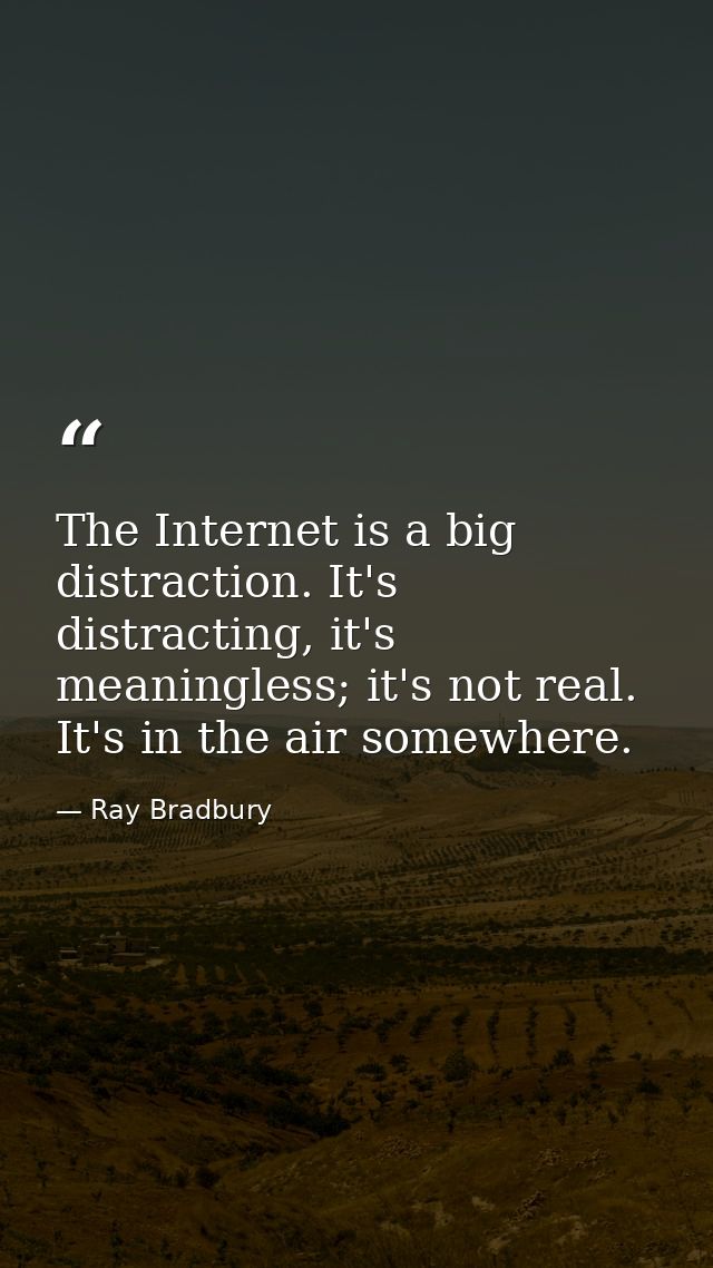 The Internet is a big distraction. It's distracting, it's meaningless; it's not real. It's in the air somewhere. — Ray Bradbury