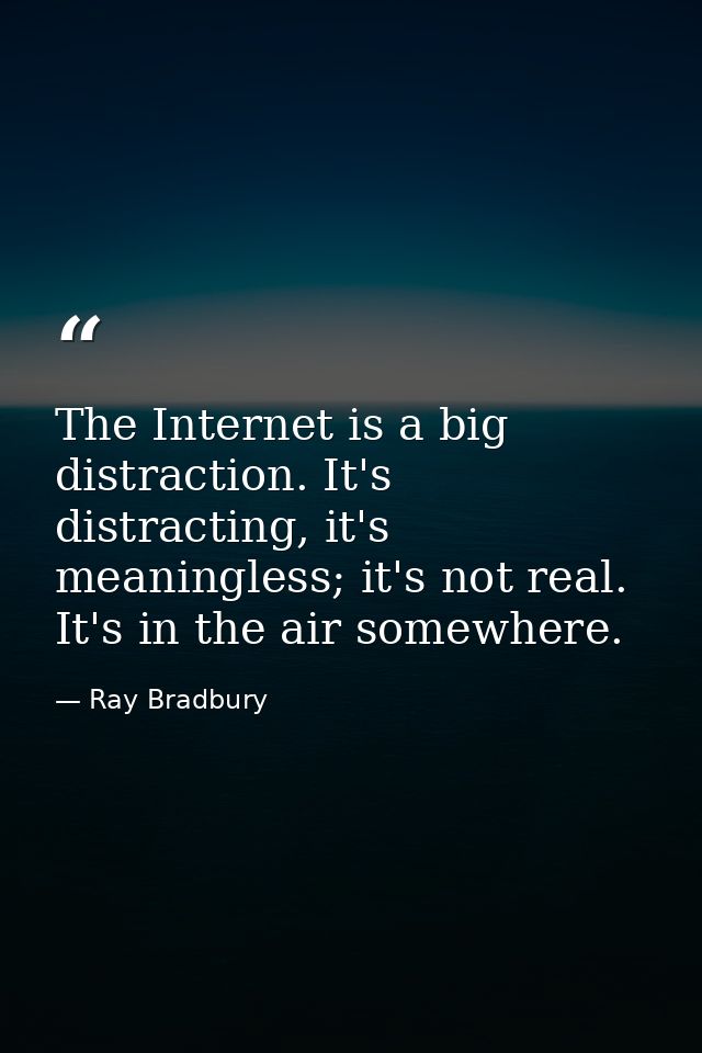 The Internet is a big distraction. It's distracting, it's meaningless; it's not real. It's in the air somewhere. — Ray Bradbury