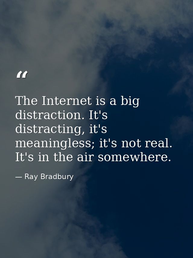 The Internet is a big distraction. It's distracting, it's meaningless; it's not real. It's in the air somewhere. — Ray Bradbury