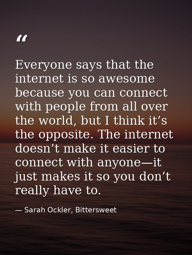 Everyone says that the internet is so awesome because you can connect with people from all over the world, but I think i — Sarah Ockler, Bittersweet