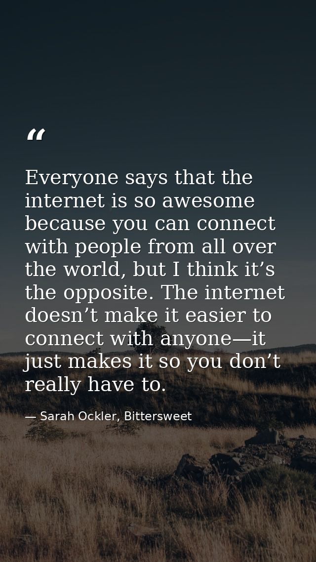 Everyone says that the internet is so awesome because you can connect with people from all over the world, but I think i — Sarah Ockler, Bittersweet