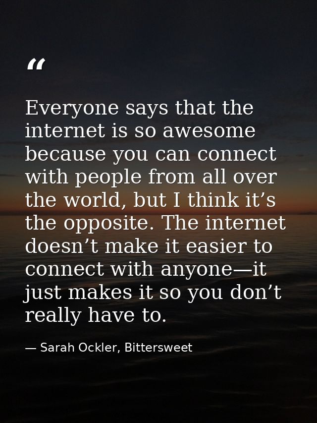 Everyone says that the internet is so awesome because you can connect with people from all over the world, but I think i — Sarah Ockler, Bittersweet
