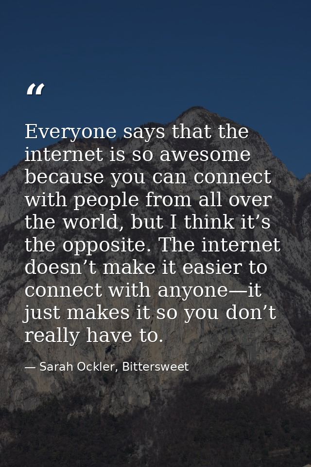 Everyone says that the internet is so awesome because you can connect with people from all over the world, but I think i — Sarah Ockler, Bittersweet