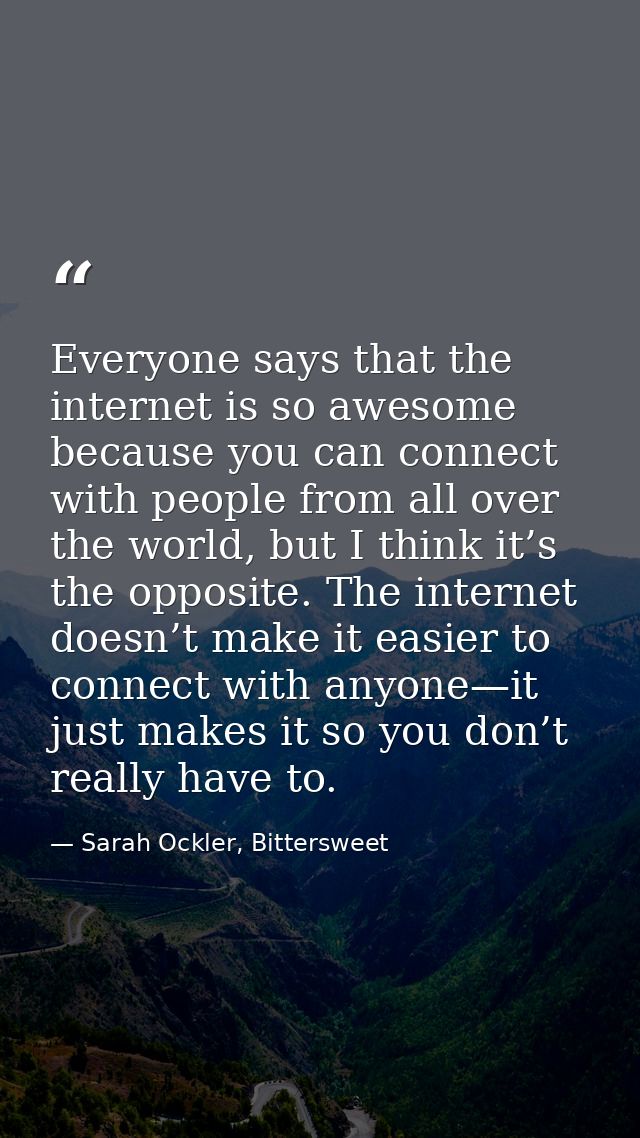 Everyone says that the internet is so awesome because you can connect with people from all over the world, but I think i — Sarah Ockler, Bittersweet