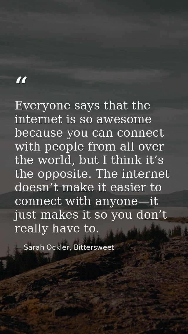 Everyone says that the internet is so awesome because you can connect with people from all over the world, but I think i — Sarah Ockler, Bittersweet