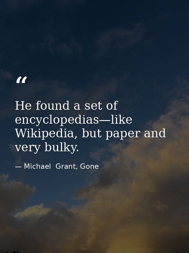 He found a set of encyclopedias—like Wikipedia, but paper and very bulky. — Michael  Grant, Gone
