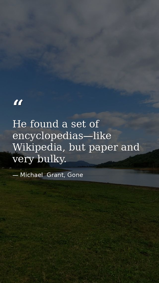 He found a set of encyclopedias—like Wikipedia, but paper and very bulky. — Michael  Grant, Gone