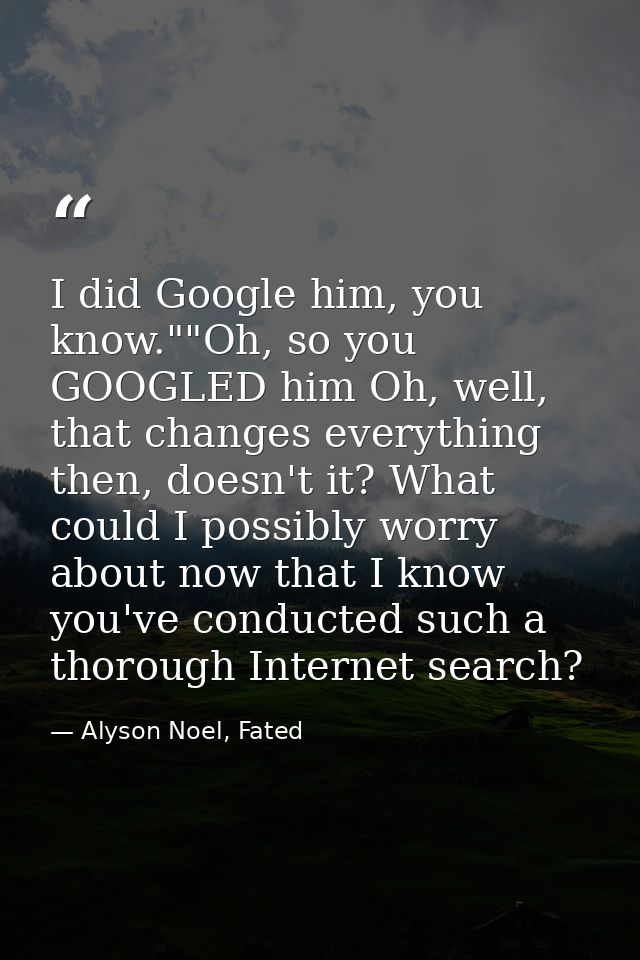 I did Google him, you know.""Oh, so you GOOGLED him Oh, well, that changes everything then, doesn't it? What could I pos — Alyson Noel, Fated